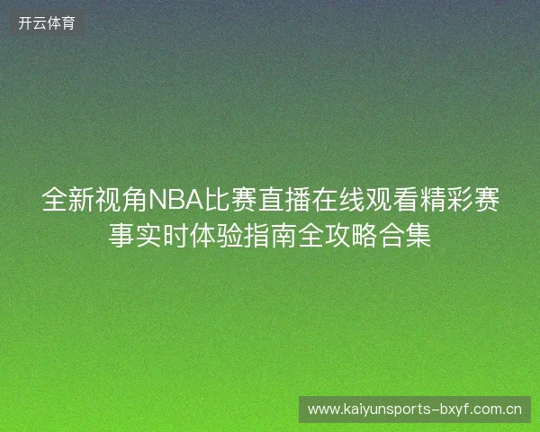 全新视角NBA比赛直播在线观看精彩赛事实时体验指南全攻略合集